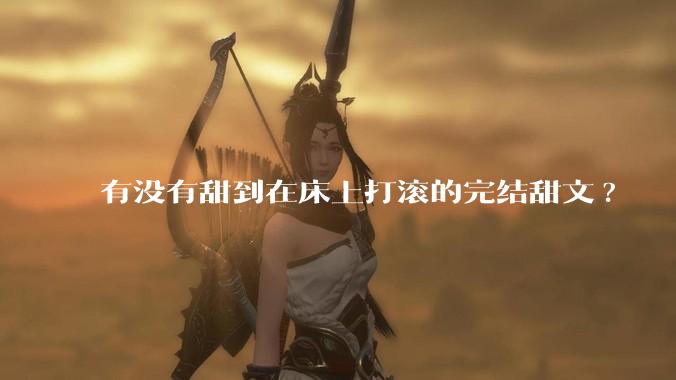 有没有甜到在床上打滚的完结甜文?