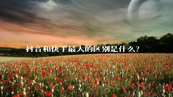 抖音和快手最大的区别是什么？