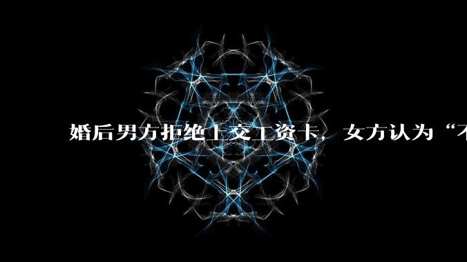婚后男方拒绝上交工资卡，女方认为“不交钱=没诚意”，该用经济掌控权考验婚姻信任吗？