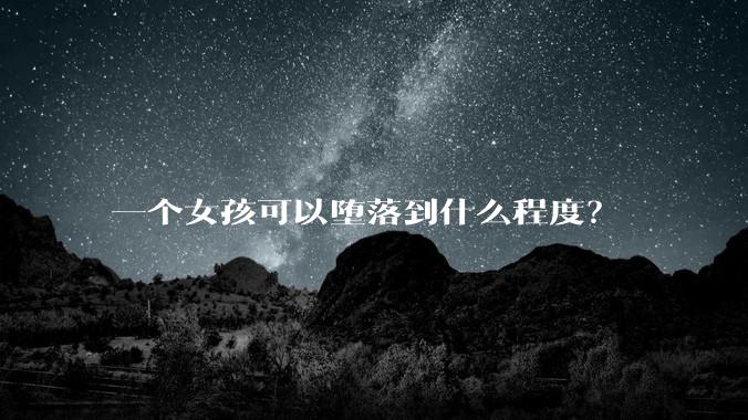 一个女孩可以堕落到什么程度？