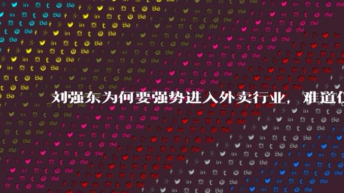 刘强东为何要强势进入外卖行业，难道仅仅是为了与王兴扳手腕吗？这背后还有哪些商业考量？
