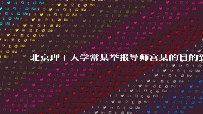 北京理工大学常某举报导师宫某的目的到底是什么？