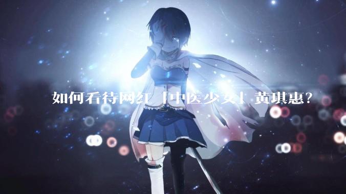 如何看待网红「中医少女」黄琪惠？