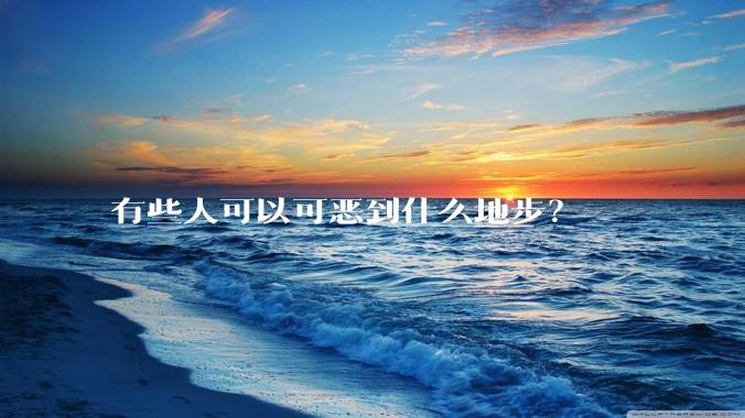 有些人可以可恶到什么地步？