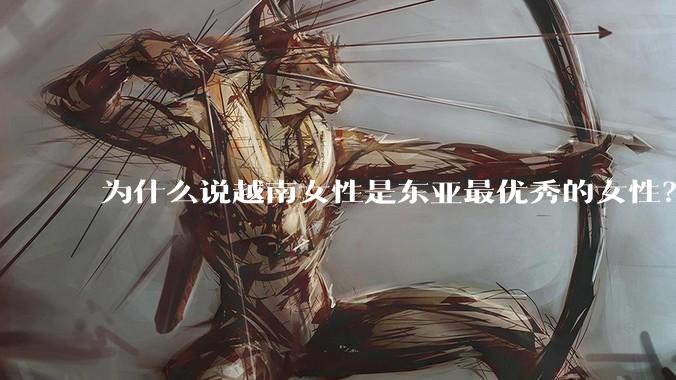 为什么说越南女性是东亚最优秀的女性？
