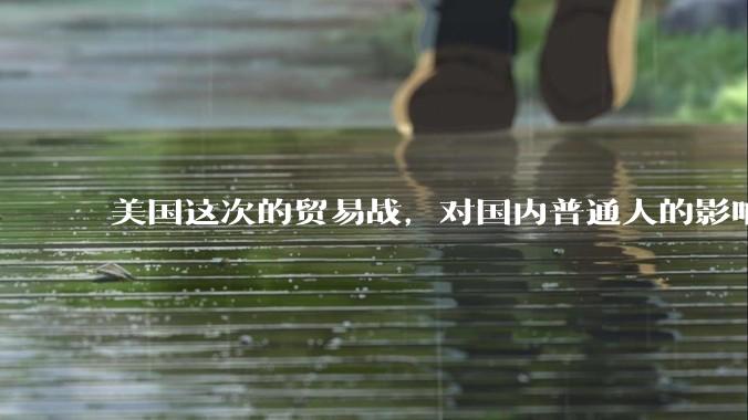 美国这次的贸易战，对国内普通人的影响有多大，该做些什么样的准备应对？