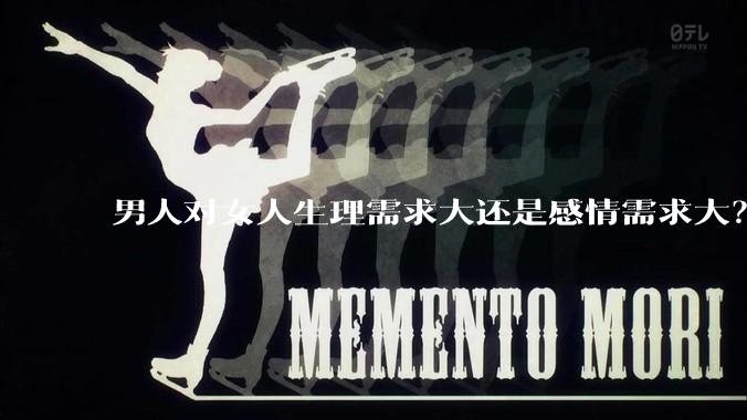 男人对女人生理需求大还是感情需求大？