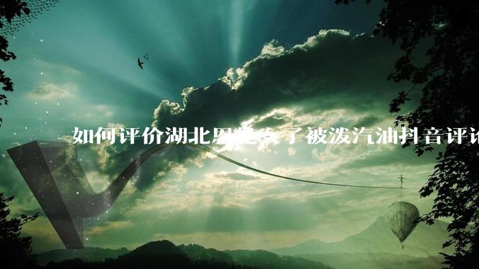 如何评价湖北恩施女子被泼汽油抖音评论区？
