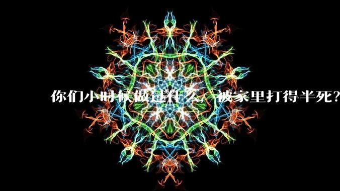 你们小时候做过什么，被家里打得半死？