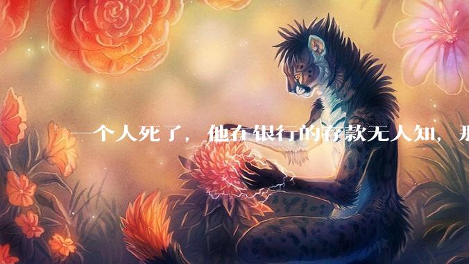 一个人死了，他在银行的存款无人知，那么银行如何处理这笔钱呢？