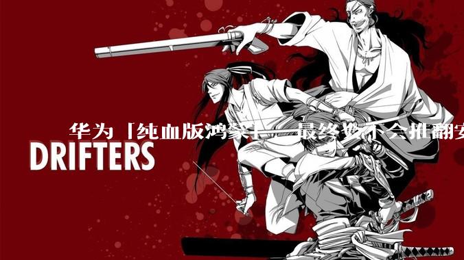 华为「纯血版鸿蒙」，最终会不会推翻安卓系统？