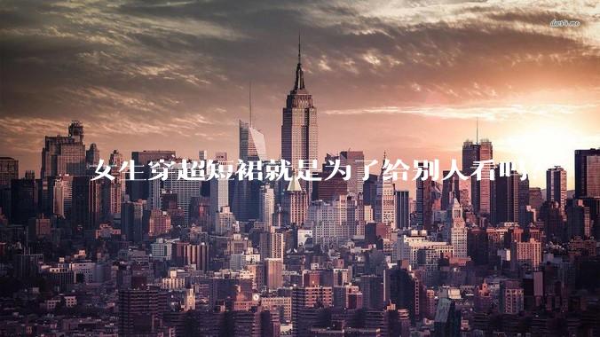 女生穿超短裙就是为了给别人看吗？