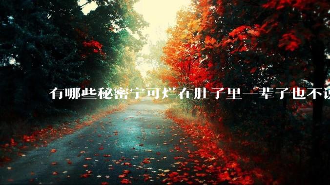 有哪些秘密宁可烂在肚子里一辈子也不说出来？