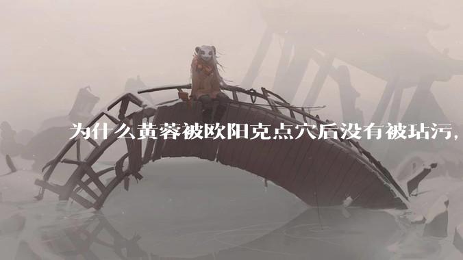 为什么黄蓉被欧阳克点穴后没有被玷污，而小龙女被点穴后被甄志丙毁了清白？