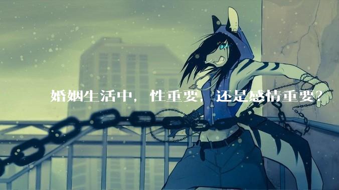 婚姻生活中，性重要，还是感情重要？
