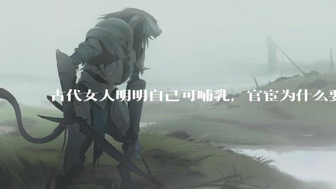 古代女人明明自己可哺乳，官宦为什么要请奶娘？