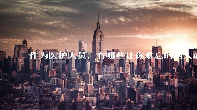作为医护人员，有哪些让你难忘的病人或病例？