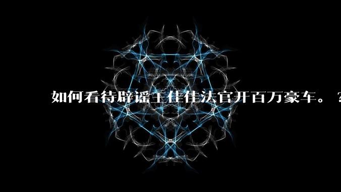 如何看待辟谣王佳佳法官开百万豪车。?