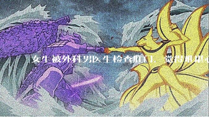 女生被外科男医生检查肛门，觉得难堪心里过不去坎怎么办？