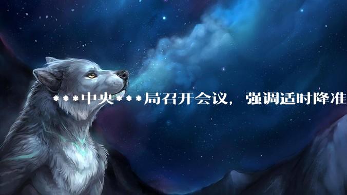 ***中央***局召开会议，强调适时降准降息，提高中低收入群体收入，大力发展服务消费，释放了什么信号？