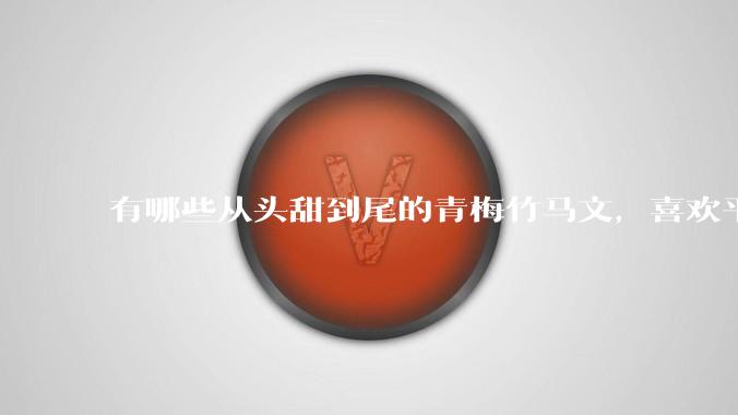 有哪些从头甜到尾的青梅竹马文，喜欢平平淡淡不狗血，一直甜的？