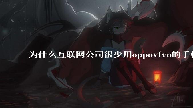 为什么互联网公司很少用oppovivo的手机呢？