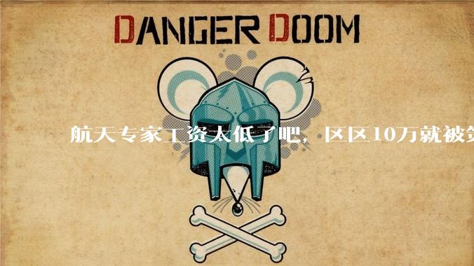 航天专家工资太低了吧，区区10万就被策反?