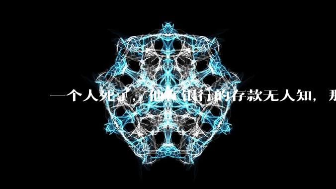 一个人死了，他在银行的存款无人知，那么银行如何处理这笔钱呢？