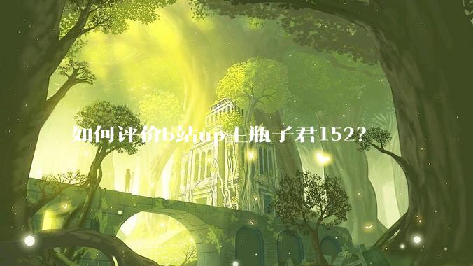 如何评价b站up主瓶子君152？