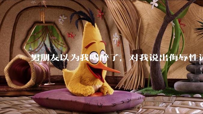 男朋友以为我喝醉了，对我说出侮辱性词汇，我该怎么办？