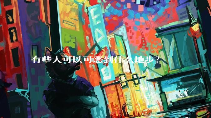 有些人可以可恶到什么地步？