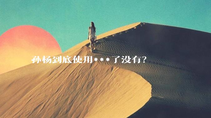 孙杨到底使用***了没有？