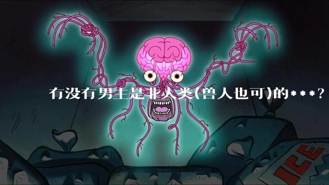 有没有男主是非人类(兽人也可)的***？求求了！?
