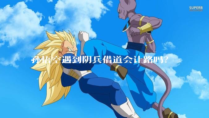 孙悟空遇到阴兵借道会让路吗？