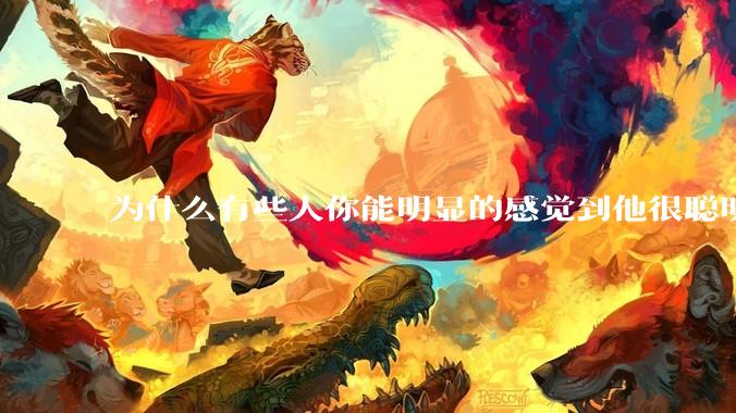 为什么有些人你能明显的感觉到他很聪明?
