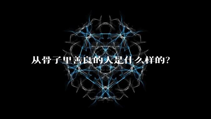 从骨子里善良的人是什么样的？