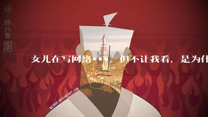 女儿在写网络***，但不让我看，是为什么？