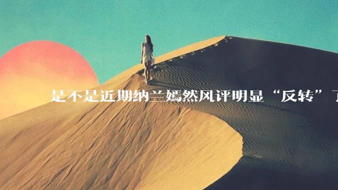 是不是近期纳兰嫣然风评明显“反转”了？为什么？