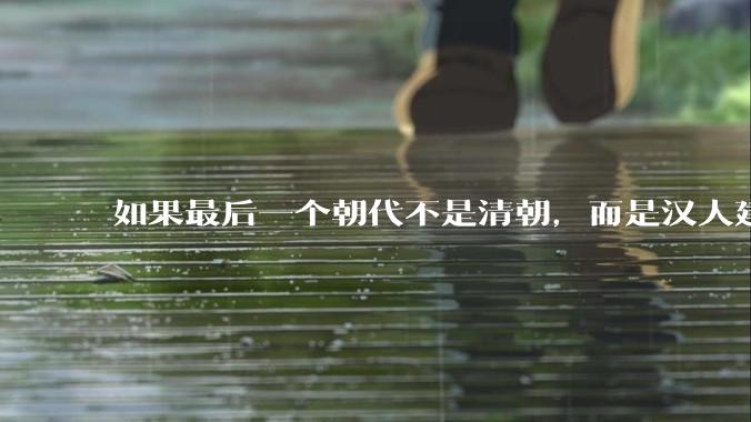 如果最后一个朝代不是清朝，而是汉人建立的会怎样？