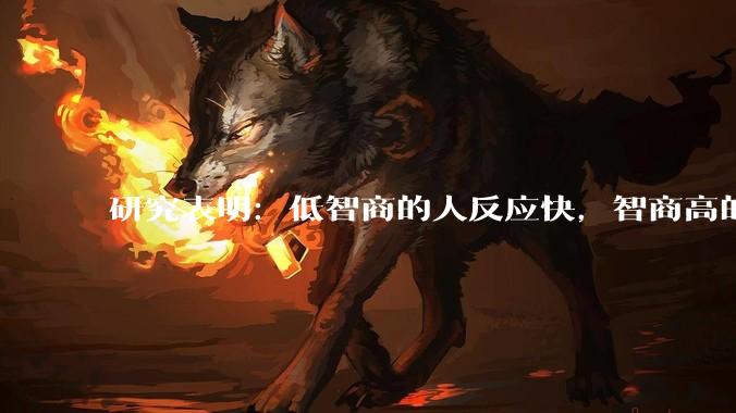 研究表明：低智商的人反应快，智商高的人往往反应更慢。为啥？
