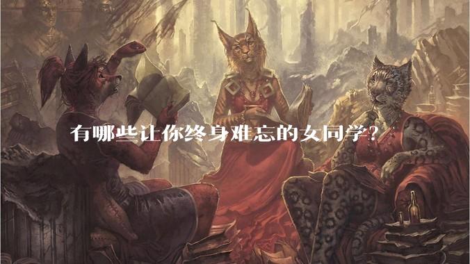 有哪些让你终身难忘的女同学？