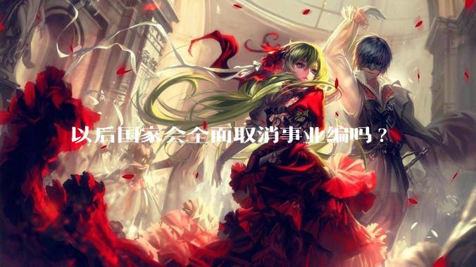 以后国家会全面取消事业编吗?
