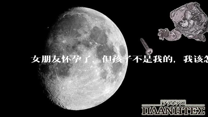 女朋友怀孕了，但孩子不是我的，我该怎么办？？