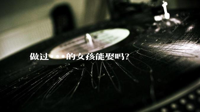 做过***的女孩能娶吗？