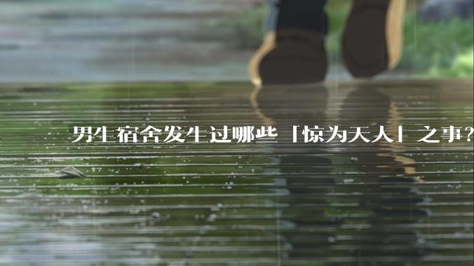 男生宿舍发生过哪些「惊为天人」之事？