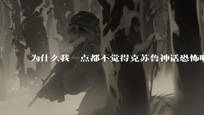 为什么我一点都不觉得克苏鲁神话恐怖呢？