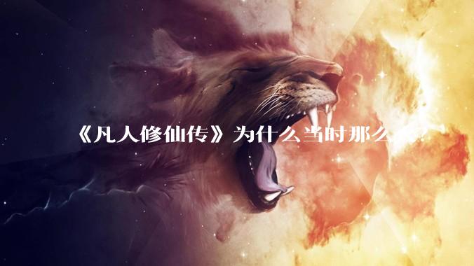 《凡人修仙传》为什么当时那么火？