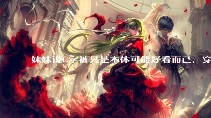 妹妹说C字裤只是本体可能好看而已，穿在身上其实非常丑，爱美的女孩根本不买，是这样的么？