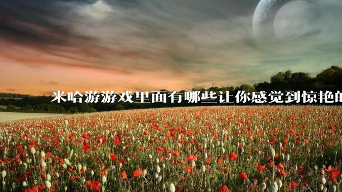 米哈游游戏里面有哪些让你感觉到惊艳的文案?