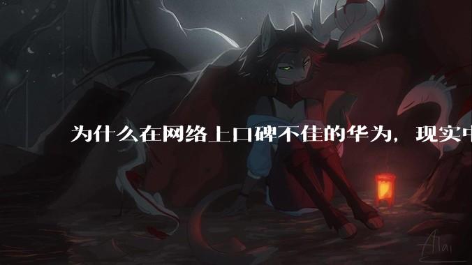 为什么在网络上口碑不佳的华为，现实中的销量却相当好？